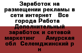  Заработок на размещении рекламы в сети интернет - Все города Работа » Дополнительный заработок и сетевой маркетинг   . Амурская обл.,Селемджинский р-н